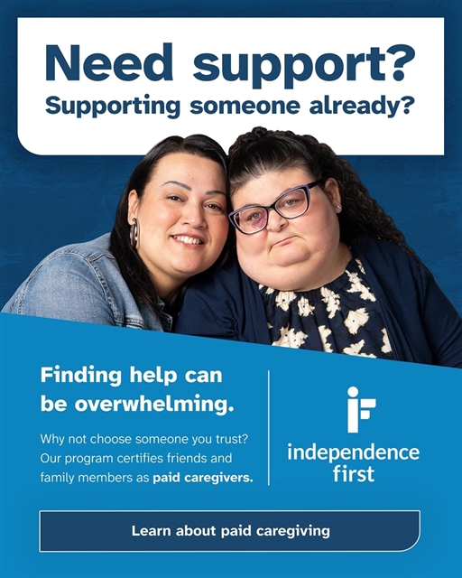 Graphic with photo of caregiver and daughter that says, Need support? Supporting someone already? Finding help can be overwhelming. Why not choose someone you trust? Our program certifies friends and family members as paid caregivers. Learn more about paid caregiving. Independence First logo